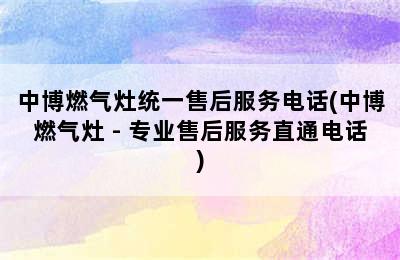 中博燃气灶统一售后服务电话(中博燃气灶 - 专业售后服务直通电话)